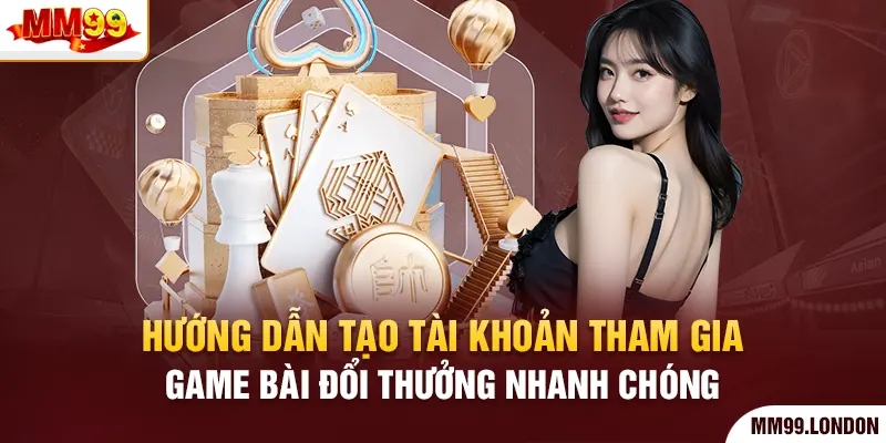 Game Bài Đổi Thưởng Nơi Lý Tưởng Nuôi Dưỡng Đam Mê Cược Thủ Hướng dẫn tạo tài khoản tham gia game bài đổi thưởng nhanh chóng