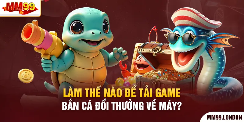 Tải Game Bắn Cá Đổi Thưởng Liền Tay Rinh Ngay Kho Tài Lộc Làm thế nào để tải game bắn cá đổi thưởng về máy