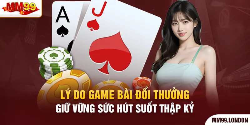 Game Bài Đổi Thưởng Nơi Lý Tưởng Nuôi Dưỡng Đam Mê Cược Thủ Lý do game bài đổi thưởng giữ vững sức hút suốt thập kỷ