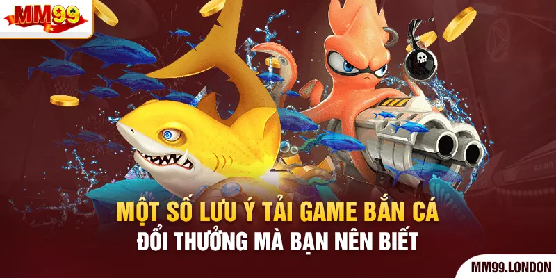 Tải Game Bắn Cá Đổi Thưởng Liền Tay Rinh Ngay Kho Tài Lộc Một số lưu ý tải game bắn cá đổi thưởng mà bạn nên biết