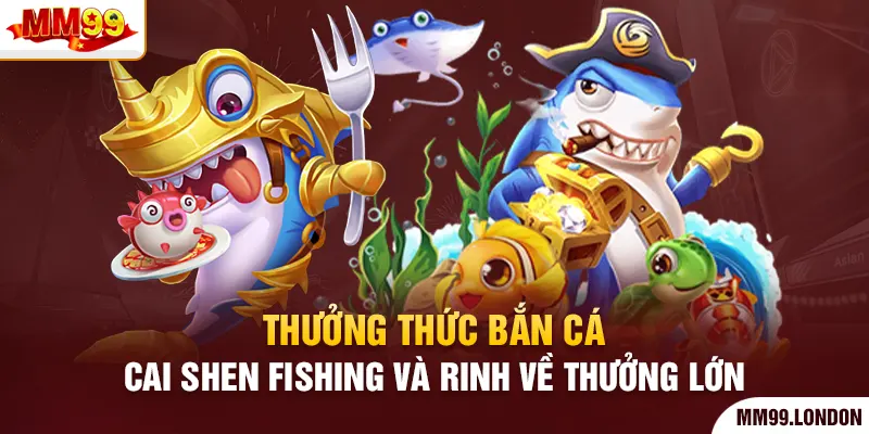 Thưởng Thức Bắn Cá Cai Shen Fishing Và Rinh Về Thưởng Lớn