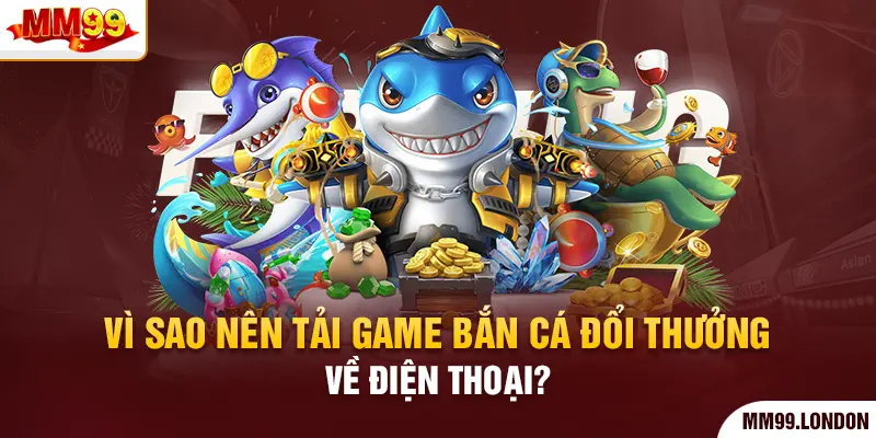 Tải Game Bắn Cá Đổi Thưởng Liền Tay Rinh Ngay Kho Tài Lộc Vì sao nên tải game bắn cá đổi thưởng về điện thoại?