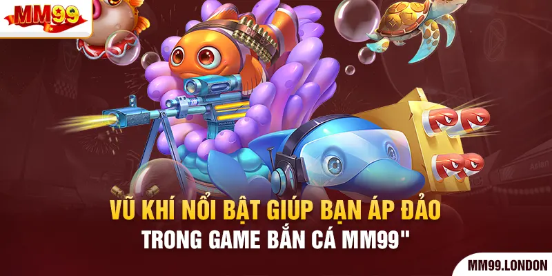 Vũ khí nổi bật giúp bạn áp đảo trong game bắn cá mm99